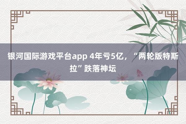 银河国际游戏平台app 4年亏5亿，“两轮版特斯拉”跌落神坛