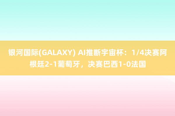 银河国际(GALAXY) AI推断宇宙杯：1/4决赛阿根廷2-1葡萄牙，决赛巴西1-0法国
