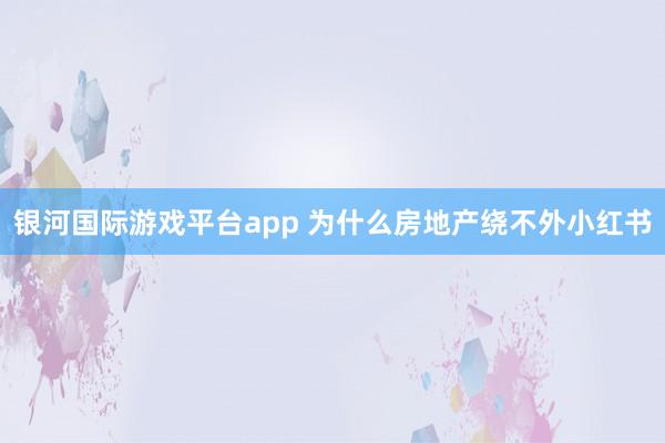 银河国际游戏平台app 为什么房地产绕不外小红书