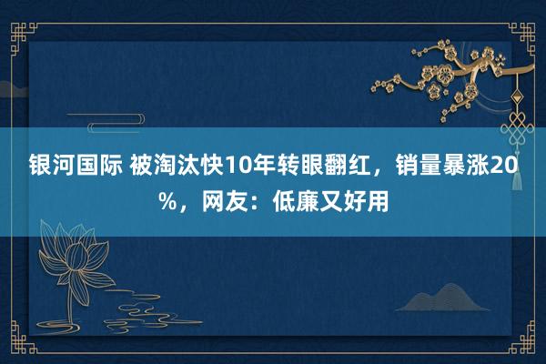 银河国际 被淘汰快10年转眼翻红，销量暴涨20%，网友：低廉又好用