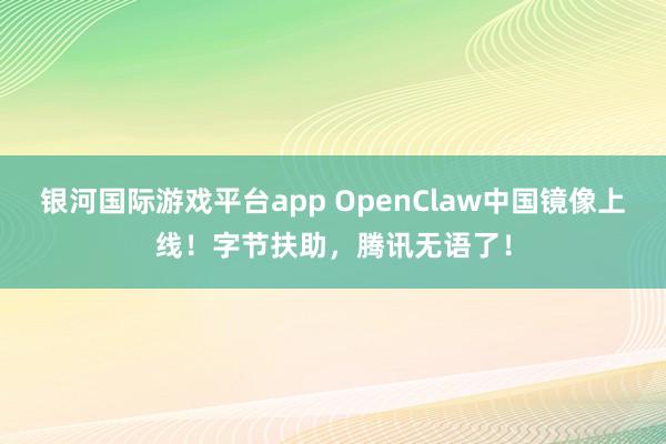 银河国际游戏平台app OpenClaw中国镜像上线！字节扶助，腾讯无语了！