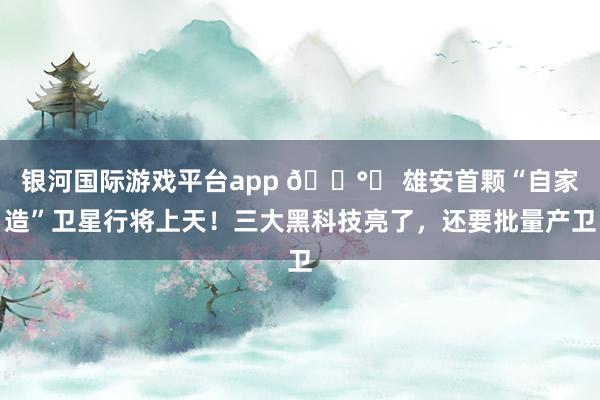 银河国际游戏平台app 🛰️ 雄安首颗“自家造”卫星行将上天！三大黑科技亮了，还要批量产卫