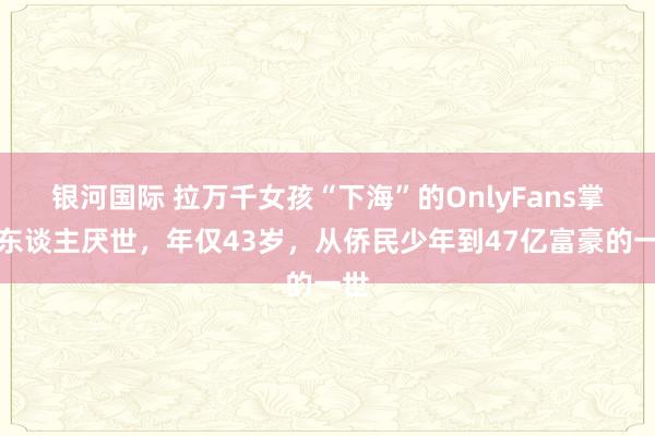 银河国际 拉万千女孩“下海”的OnlyFans掌舵东谈主厌世，年仅43岁，从侨民少年到47亿富豪的一世