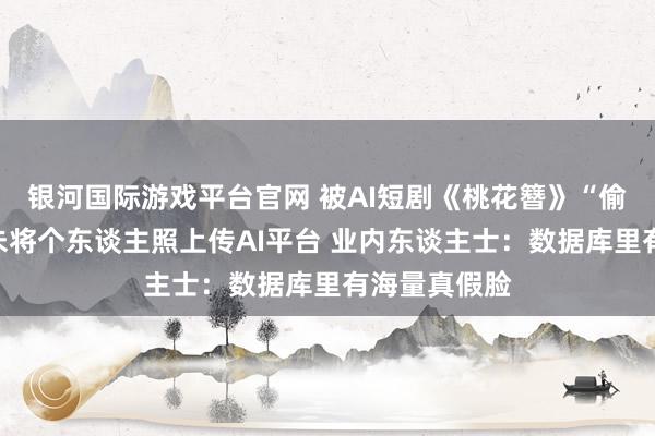银河国际游戏平台官网 被AI短剧《桃花簪》“偷脸”者：从未将个东谈主照上传AI平台 业内东谈主士：数据库里有海量真假脸