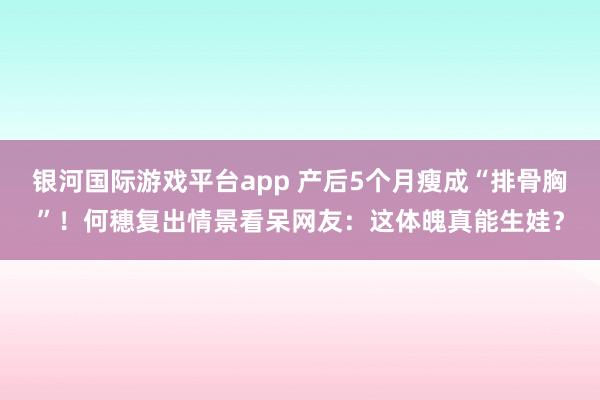 银河国际游戏平台app 产后5个月瘦成“排骨胸”！何穗复出情景看呆网友：这体魄真能生娃？