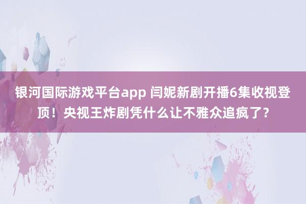 银河国际游戏平台app 闫妮新剧开播6集收视登顶！央视王炸剧凭什么让不雅众追疯了？