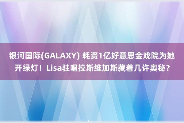 银河国际(GALAXY) 耗资1亿好意思金戏院为她开绿灯！Lisa驻唱拉斯维加斯藏着几许奥秘？
