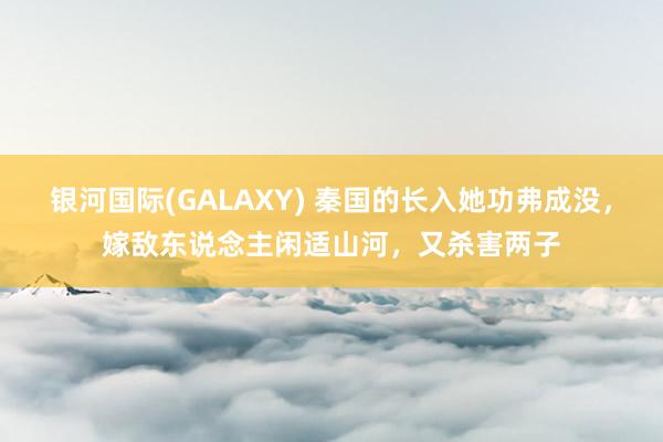 银河国际(GALAXY) 秦国的长入她功弗成没，嫁敌东说念主闲适山河，又杀害两子