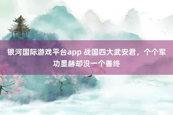 银河国际游戏平台app 战国四大武安君，个个军功显赫却没一个善终