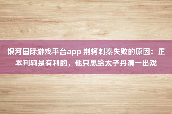 银河国际游戏平台app 荆轲刺秦失败的原因：正本荆轲是有利的，他只思给太子丹演一出戏