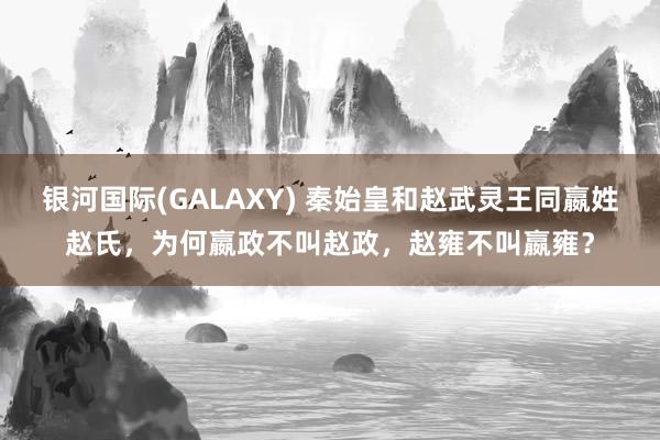 银河国际(GALAXY) 秦始皇和赵武灵王同嬴姓赵氏，为何嬴政不叫赵政，赵雍不叫嬴雍？