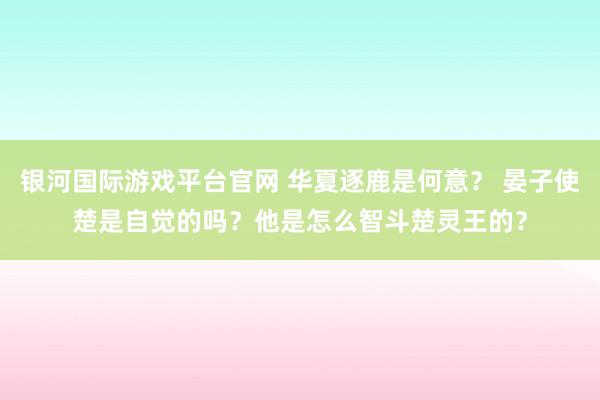 银河国际游戏平台官网 华夏逐鹿是何意？ 晏子使楚是自觉的吗？他是怎么智斗楚灵王的？