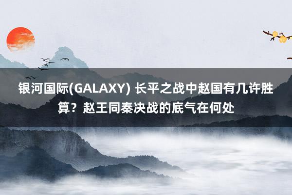银河国际(GALAXY) 长平之战中赵国有几许胜算？赵王同秦决战的底气在何处