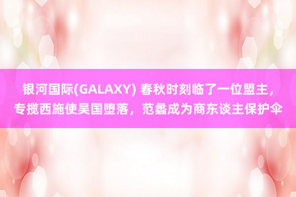 银河国际(GALAXY) 春秋时刻临了一位盟主，专揽西施使吴国堕落，范蠡成为商东谈主保护伞