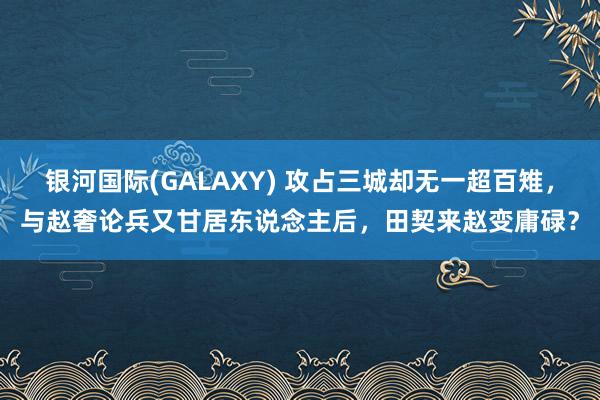 银河国际(GALAXY) 攻占三城却无一超百雉，与赵奢论兵又甘居东说念主后，田契来赵变庸碌？