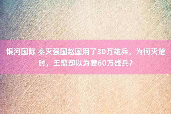 银河国际 秦灭强国赵国用了30万雄兵，为何灭楚时，王翦却以为要60万雄兵？