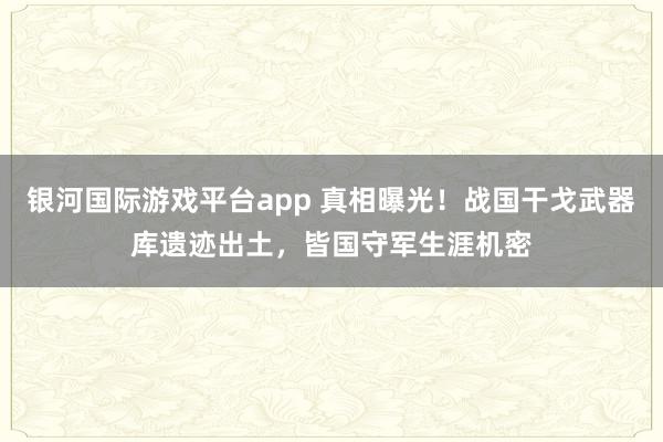 银河国际游戏平台app 真相曝光！战国干戈武器库遗迹出土，皆国守军生涯机密