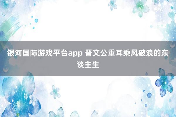 银河国际游戏平台app 晋文公重耳乘风破浪的东谈主生