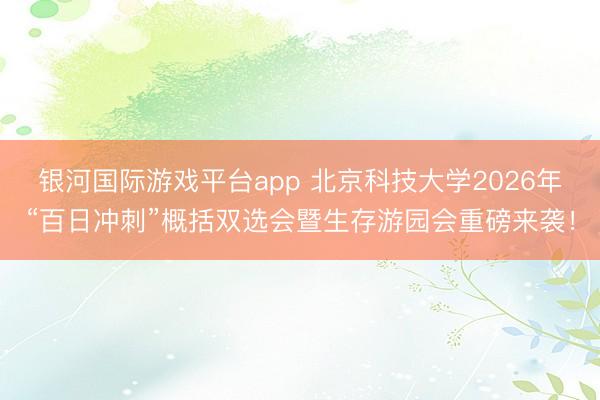 银河国际游戏平台app 北京科技大学2026年“百日冲刺”概括双选会暨生存游园会重磅来袭！