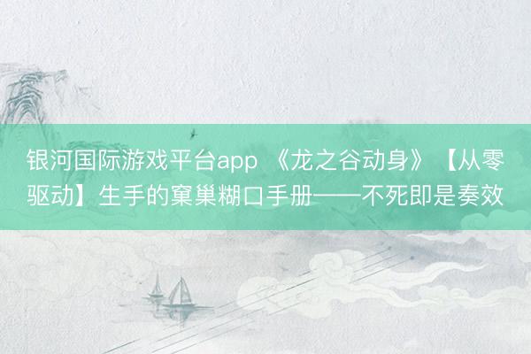 银河国际游戏平台app 《龙之谷动身》【从零驱动】生手的窠巢糊口手册——不死即是奏效