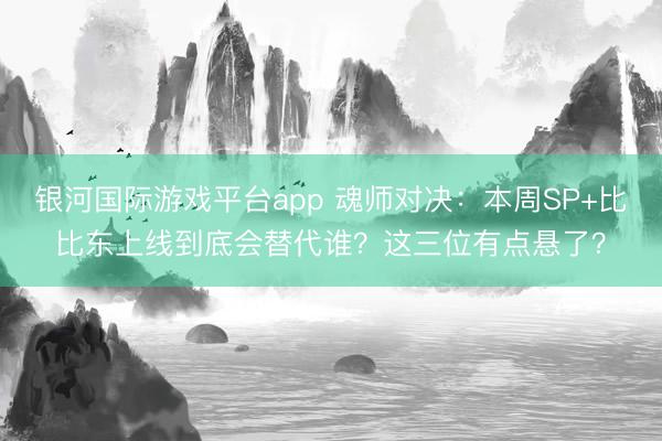 银河国际游戏平台app 魂师对决：本周SP+比比东上线到底会替代谁？这三位有点悬了？