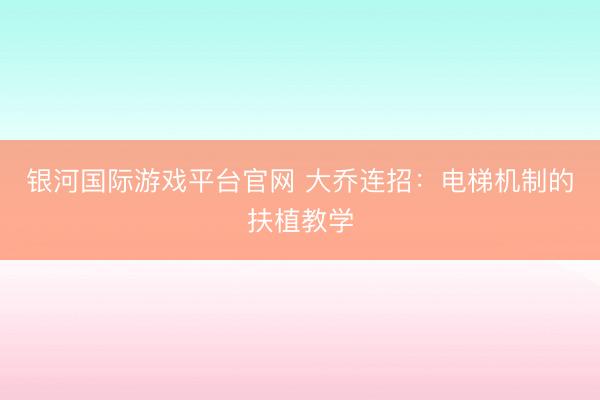 银河国际游戏平台官网 大乔连招：电梯机制的扶植教学