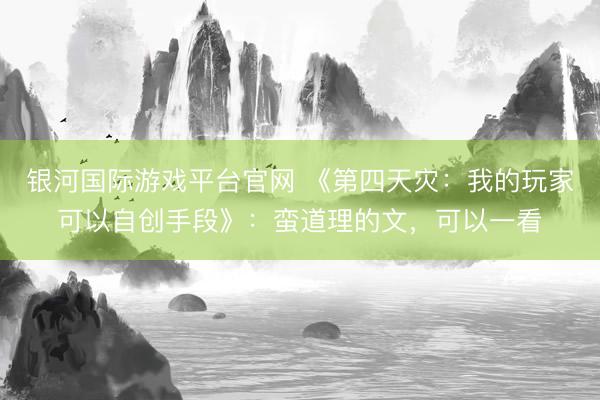 银河国际游戏平台官网 《第四天灾：我的玩家可以自创手段》：蛮道理的文，可以一看