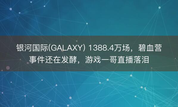 银河国际(GALAXY) 1388.4万场，碧血营事件还在发酵，游戏一哥直播落泪