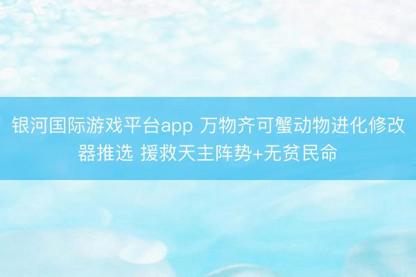 银河国际游戏平台app 万物齐可蟹动物进化修改器推选 援救天主阵势+无贫民命