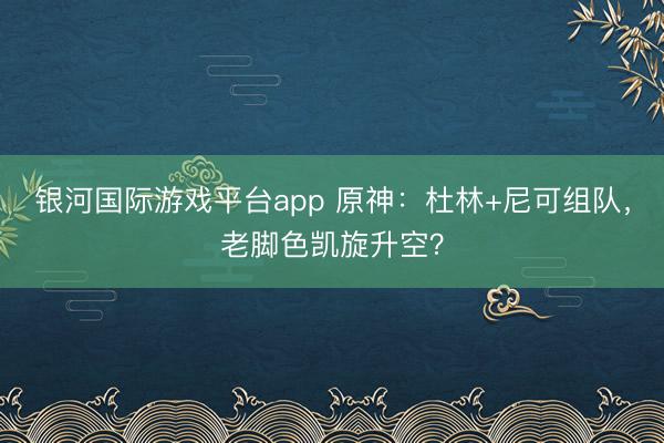 银河国际游戏平台app 原神:杜林+尼可组队,老脚色凯旋升空?
