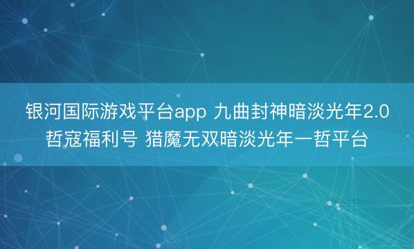 银河国际游戏平台app 九曲封神暗淡光年2.0哲寇福利号 猎魔无双暗淡光年一哲平台