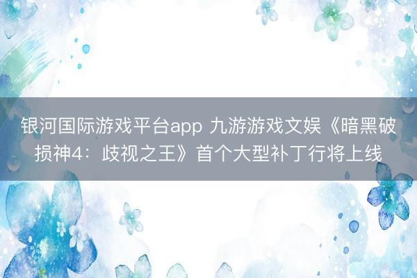 银河国际游戏平台app 九游游戏文娱《暗黑破损神4：歧视之王》首个大型补丁行将上线
