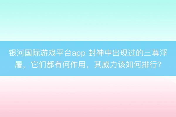 银河国际游戏平台app 封神中出现过的三尊浮屠，它们都有何作用，其威力该如何排行？
