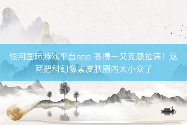 银河国际游戏平台app 赛博一又克感拉满！这两把科幻像素皮肤圈内太小众了