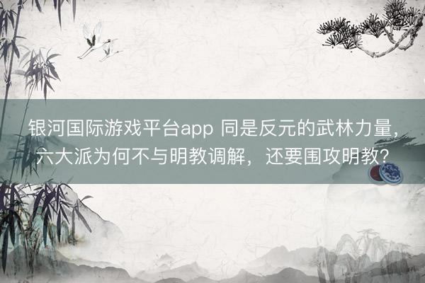 银河国际游戏平台app 同是反元的武林力量，六大派为何不与明教调解，还要围攻明教？