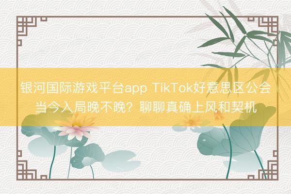 银河国际游戏平台app TikTok好意思区公会当今入局晚不晚？聊聊真确上风和契机