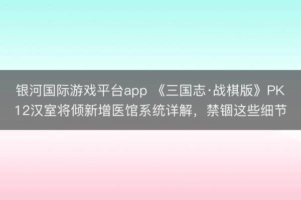 银河国际游戏平台app 《三国志·战棋版》PK12汉室将倾新增医馆系统详解，禁锢这些细节
