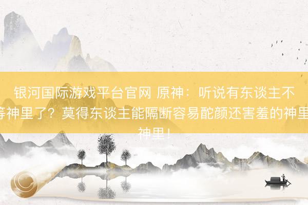银河国际游戏平台官网 原神：听说有东谈主不等神里了？莫得东谈主能隔断容易酡颜还害羞的神里！