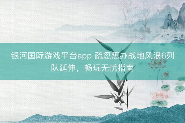 银河国际游戏平台app 疏忽惩办战地风浪6列队延伸，畅玩无忧指南