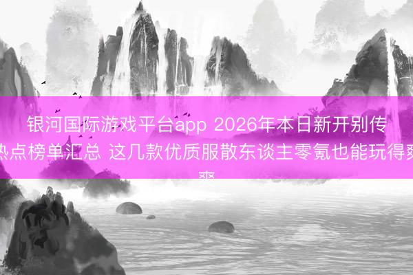 银河国际游戏平台app 2026年本日新开别传热点榜单汇总 这几款优质服散东谈主零氪也能玩得爽