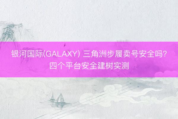 银河国际(GALAXY) 三角洲步履卖号安全吗？四个平台安全建树实测