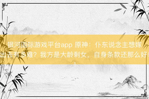 银河国际游戏平台app 原神：仆东说念主想嫁出去有多难？我方是大龄剩女，自身条款还那么好！