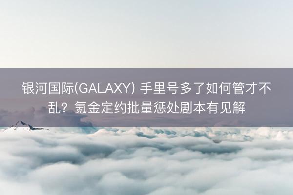 银河国际(GALAXY) 手里号多了如何管才不乱？氪金定约批量惩处剧本有见解