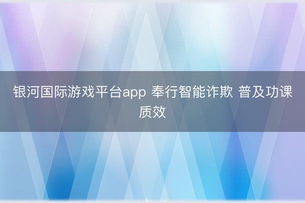 银河国际游戏平台app 奉行智能诈欺 普及功课质效