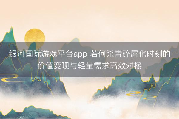 银河国际游戏平台app 若何杀青碎屑化时刻的价值变现与轻量需求高效对接