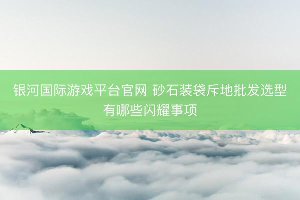 银河国际游戏平台官网 砂石装袋斥地批发选型有哪些闪耀事项