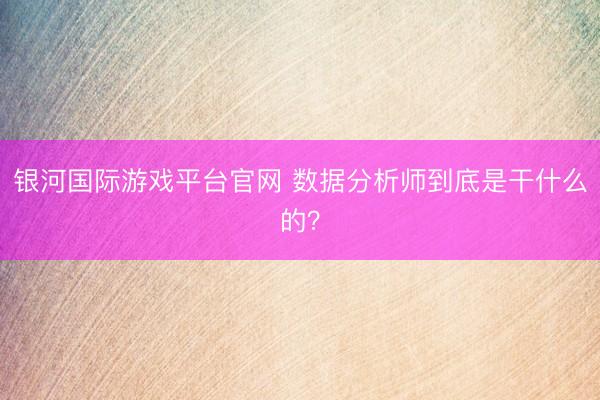 银河国际游戏平台官网 数据分析师到底是干什么的？