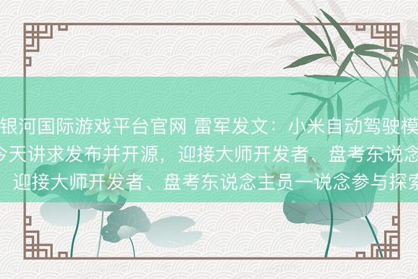 银河国际游戏平台官网 雷军发文：小米自动驾驶模子Xiaomi OneVL，今天讲求发布并开源，迎接大师开发者、盘考东说念主员一说念参与探索