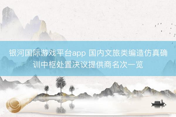 银河国际游戏平台app 国内文旅类编造仿真确训中枢处置决议提供商名次一览