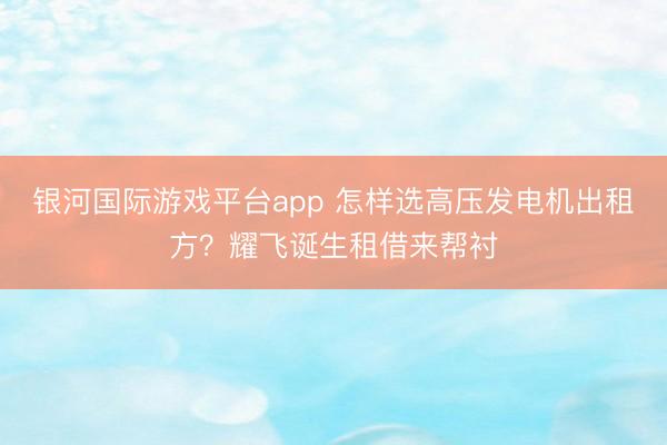 银河国际游戏平台app 怎样选高压发电机出租方？耀飞诞生租借来帮衬